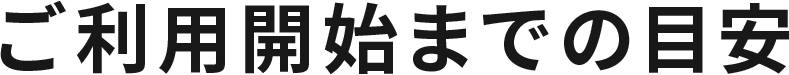ご利用開始までの目安